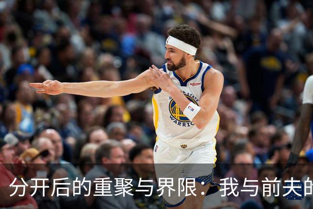 分开后的重聚与界限：我与前夫的相处之道