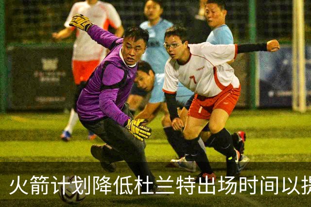 火箭计划降低杜兰特出场时间以提升季后赛健康性