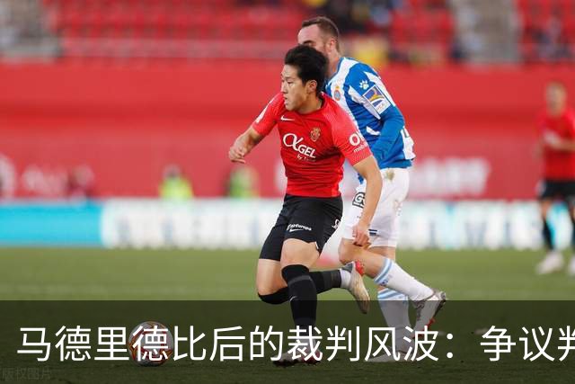 马德里德比后的裁判风波：争议判罚与复审进行时