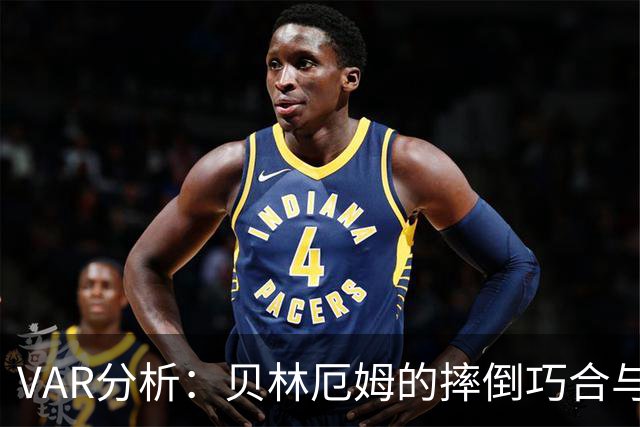 VAR分析：贝林厄姆的摔倒巧合与点球争议